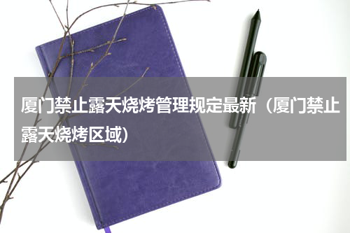 厦门禁止露天烧烤管理规定最新（厦门禁止露天烧烤区域）