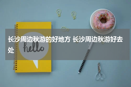长沙周边秋游的好地方 长沙周边秋游好去处