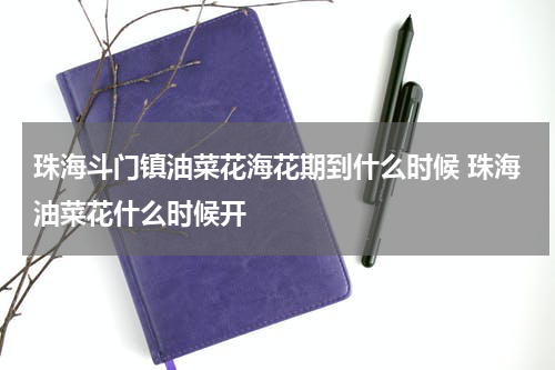珠海斗门镇油菜花海花期到什么时候 珠海油菜花什么时候开