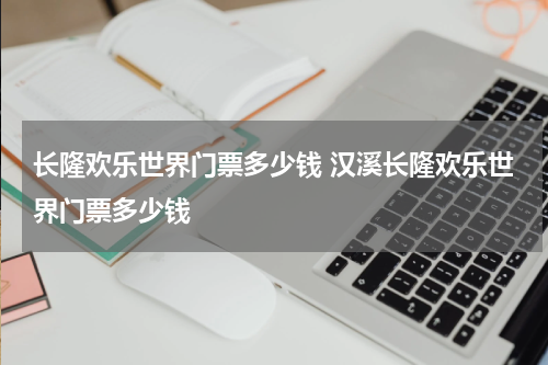 长隆欢乐世界门票多少钱 汉溪长隆欢乐世界门票多少钱