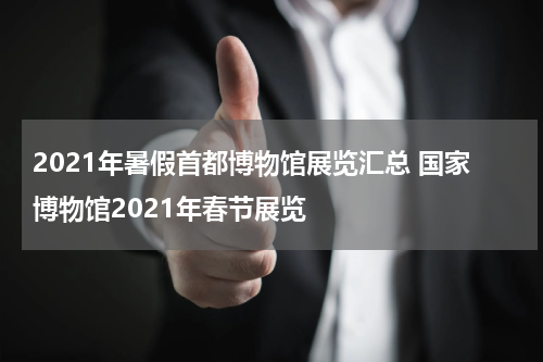 2021年暑假首都博物馆展览汇总 国家博物馆2021年春节展览