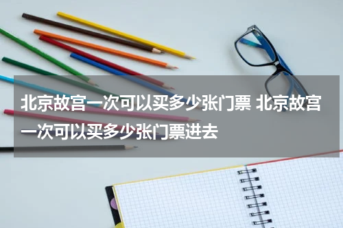 北京故宫一次可以买多少张门票 北京故宫一次可以买多少张门票进去