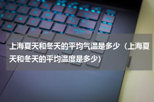 上海夏天和冬天的平均气温是多少（上海夏天和冬天的平均温度是多少）