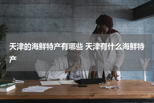 天津的海鲜特产有哪些 天津有什么海鲜特产