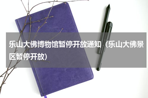 乐山大佛博物馆暂停开放通知（乐山大佛景区暂停开放）