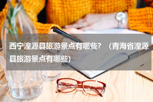 西宁湟源县旅游景点有哪些？（青海省湟源县旅游景点有哪些）
