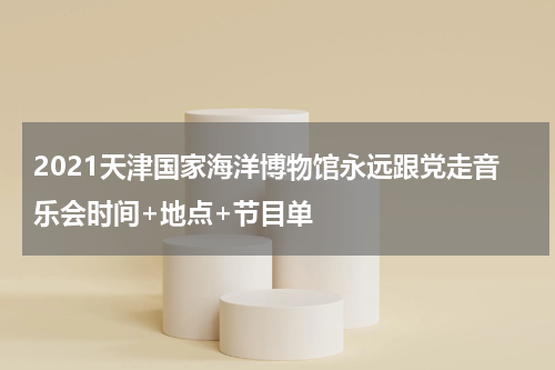 2021天津国家海洋博物馆永远跟党走音乐会时间+地点+节目单