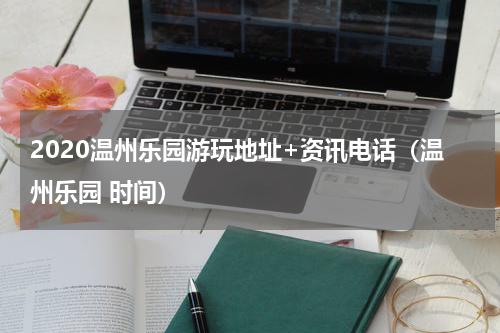 2020温州乐园游玩地址+资讯电话（温州乐园 时间）