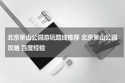 北京景山公园游玩路线推荐 北京景山公园攻略 百度经验
