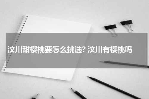 汶川甜樱桃要怎么挑选? 汶川有樱桃吗