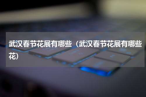 武汉春节花展有哪些（武汉春节花展有哪些花）