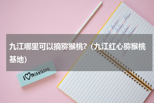九江哪里可以摘猕猴桃?（九江红心猕猴桃基地）