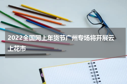 2022全国网上年货节广州专场将开展云上花市