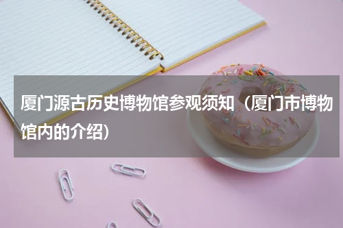 厦门源古历史博物馆参观须知（厦门市博物馆内的介绍）