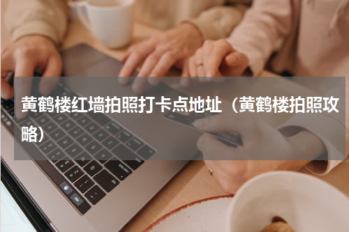 黄鹤楼红墙拍照打卡点地址（黄鹤楼拍照攻略）