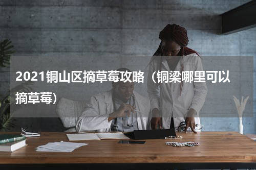 2021铜山区摘草莓攻略（铜梁哪里可以摘草莓）