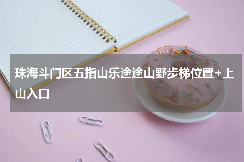 珠海斗门区五指山乐途途山野步梯位置+上山入口
