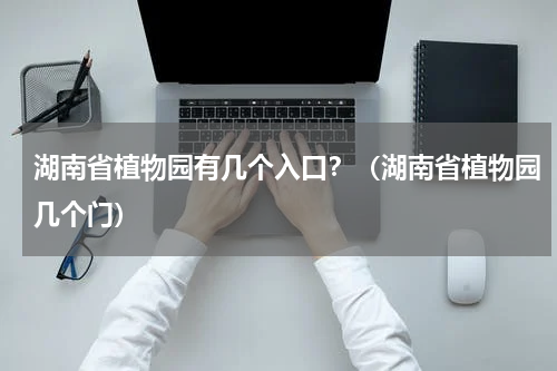 湖南省植物园有几个入口？（湖南省植物园几个门）