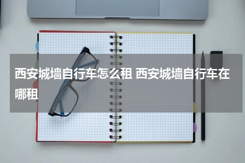 西安城墙自行车怎么租 西安城墙自行车在哪租