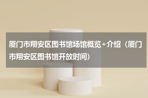 厦门市翔安区图书馆场馆概览+介绍（厦门市翔安区图书馆开放时间）