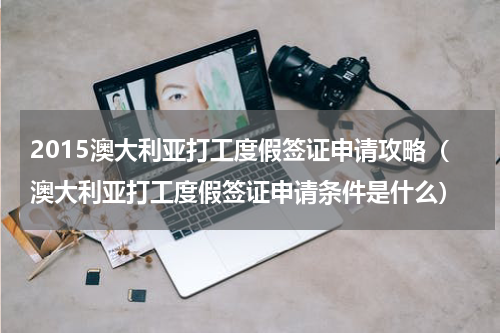 2015澳大利亚打工度假签证申请攻略（澳大利亚打工度假签证申请条件是什么）