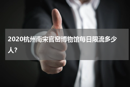 2020杭州南宋官窑博物馆每日限流多少人？