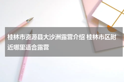 桂林市资源县大沙洲露营介绍 桂林市区附近哪里适合露营
