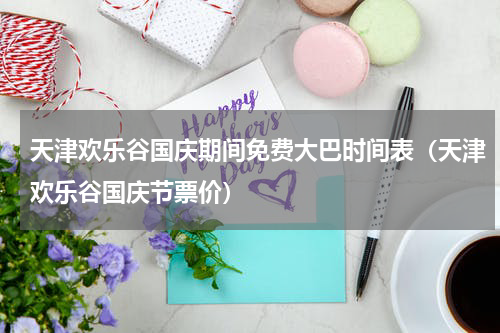 天津欢乐谷国庆期间免费大巴时间表（天津欢乐谷国庆节票价）