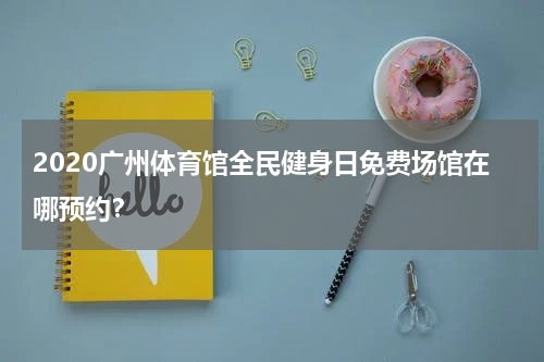 2020广州体育馆全民健身日免费场馆在哪预约？