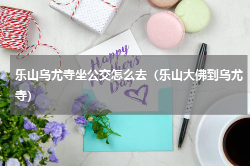 乐山乌尤寺坐公交怎么去（乐山大佛到乌尤寺）