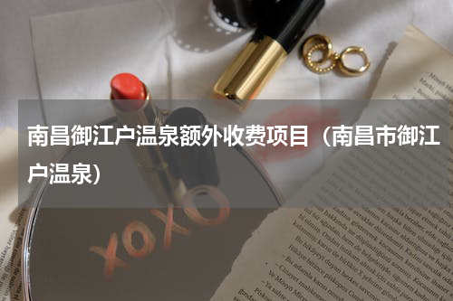 南昌御江户温泉额外收费项目（南昌市御江户温泉）