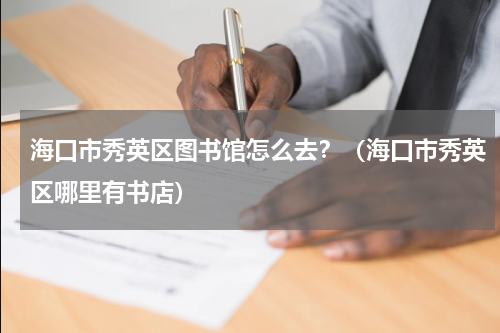 海口市秀英区图书馆怎么去？（海口市秀英区哪里有书店）