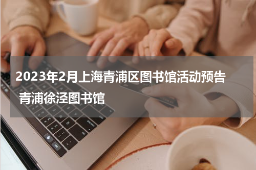 2023年2月上海青浦区图书馆活动预告 青浦徐泾图书馆