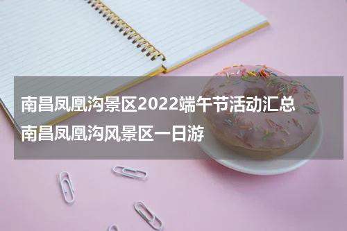 南昌凤凰沟景区2022端午节活动汇总 南昌凤凰沟风景区一日游