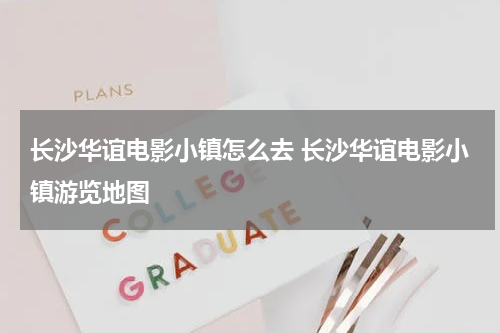 长沙华谊电影小镇怎么去 长沙华谊电影小镇游览地图