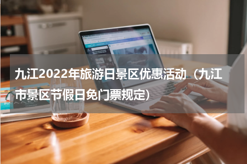 九江2022年旅游日景区优惠活动（九江市景区节假日免门票规定）