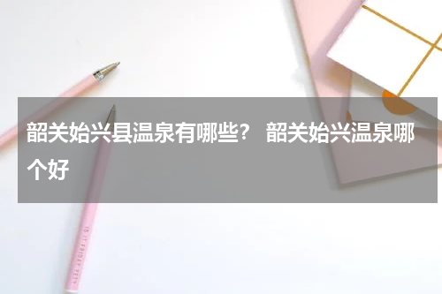韶关始兴县温泉有哪些？ 韶关始兴温泉哪个好