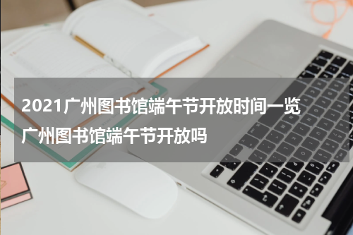 2021广州图书馆端午节开放时间一览 广州图书馆端午节开放吗
