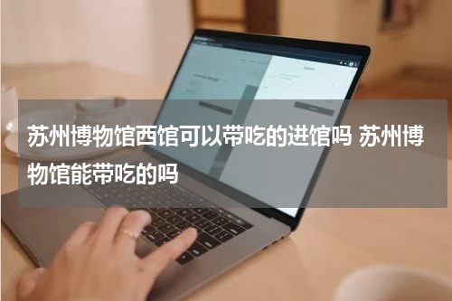 苏州博物馆西馆可以带吃的进馆吗 苏州博物馆能带吃的吗