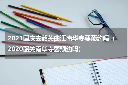 2021国庆去韶关曲江南华寺要预约吗（2020韶关南华寺要预约吗）