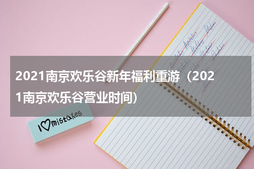 2021南京欢乐谷新年福利重游（2021南京欢乐谷营业时间）