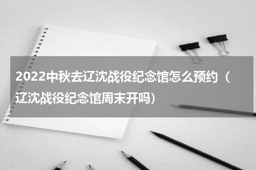 2022中秋去辽沈战役纪念馆怎么预约（辽沈战役纪念馆周末开吗）