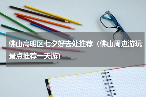 佛山高明区七夕好去处推荐（佛山周边游玩景点推荐一天游）