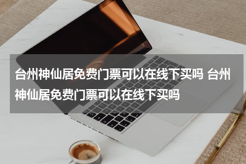 台州神仙居免费门票可以在线下买吗 台州神仙居免费门票可以在线下买吗
