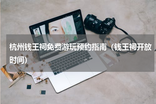 杭州钱王祠免费游玩预约指南（钱王祠开放时间）