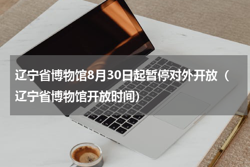 辽宁省博物馆8月30日起暂停对外开放（辽宁省博物馆开放时间）