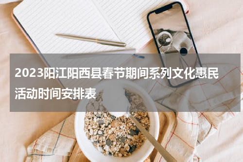 2023阳江阳西县春节期间系列文化惠民活动时间安排表