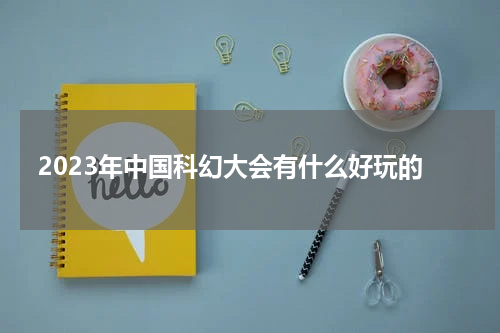 2023年中国科幻大会有什么好玩的
