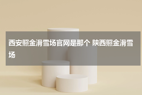 西安照金滑雪场官网是那个 陕西照金滑雪场