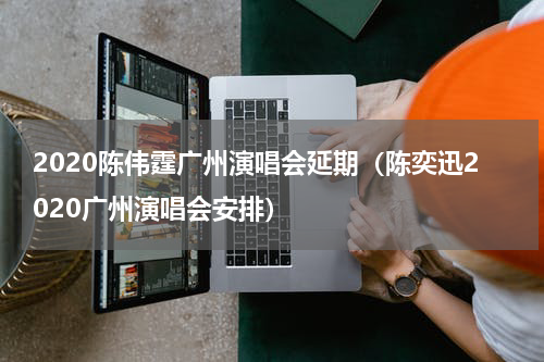 2020陈伟霆广州演唱会延期（陈奕迅2020广州演唱会安排）